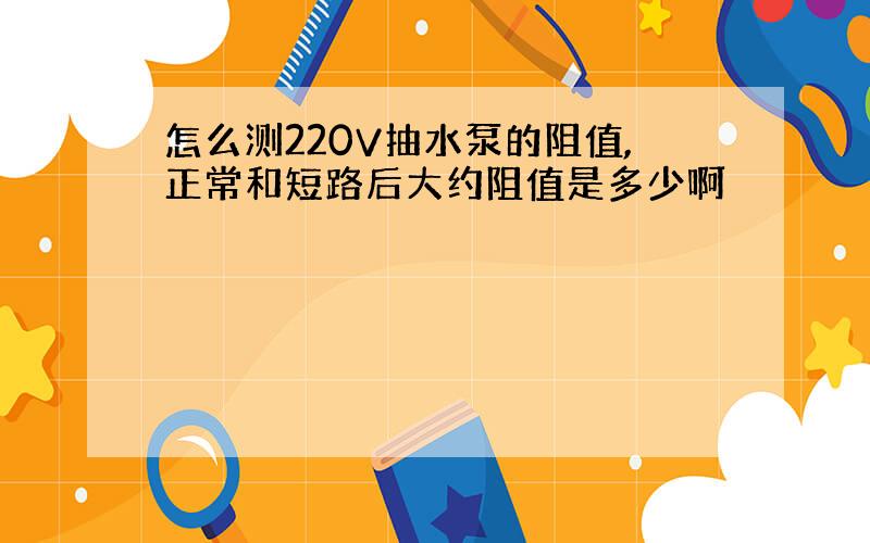 怎么测220V抽水泵的阻值,正常和短路后大约阻值是多少啊