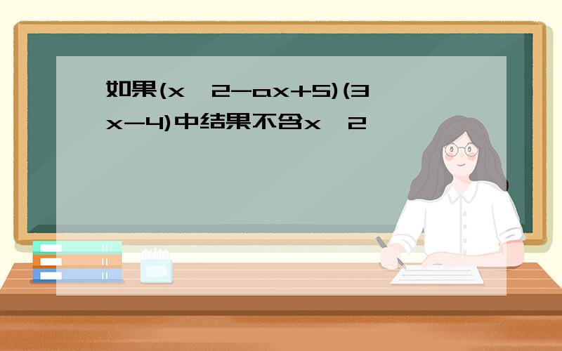 如果(x^2-ax+5)(3x-4)中结果不含x^2