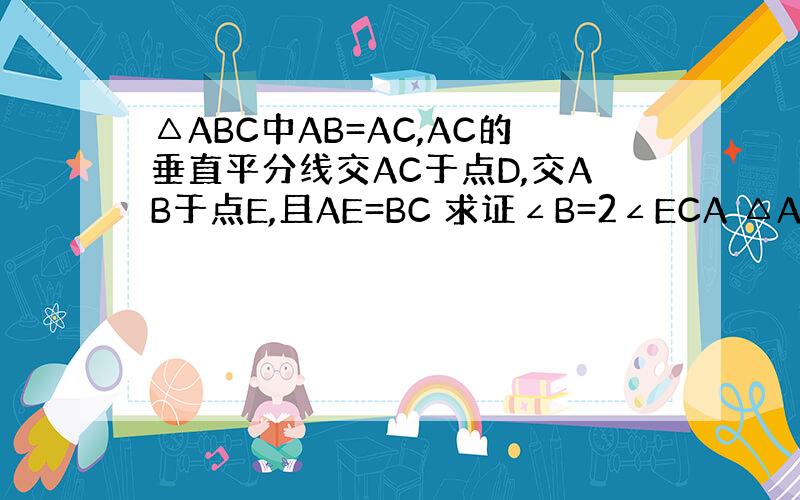 △ABC中AB=AC,AC的垂直平分线交AC于点D,交AB于点E,且AE=BC 求证∠B=2∠ECA △ABC是黄金三角