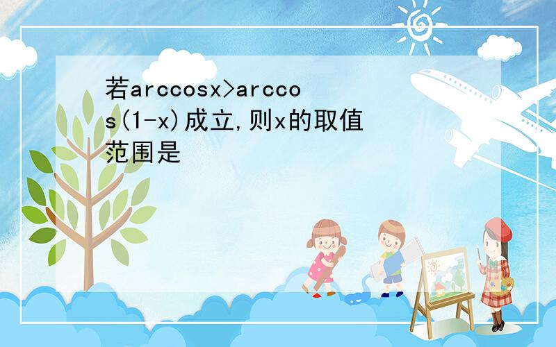 若arccosx>arccos(1-x)成立,则x的取值范围是