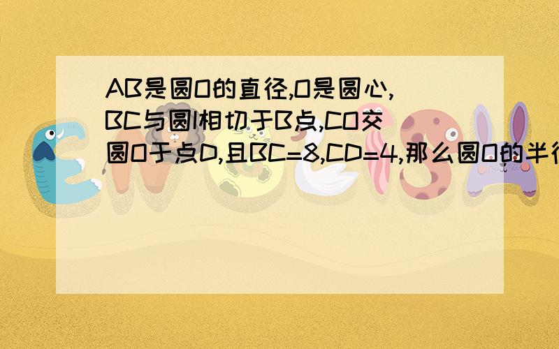 AB是圆O的直径,O是圆心,BC与圆I相切于B点,CO交圆O于点D,且BC=8,CD=4,那么圆O的半径是