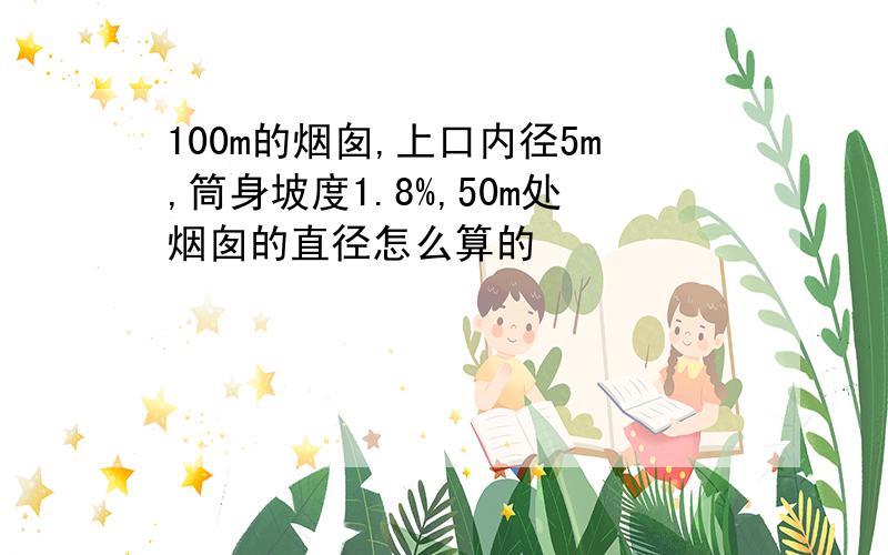 100m的烟囱,上口内径5m,筒身坡度1.8%,50m处烟囱的直径怎么算的