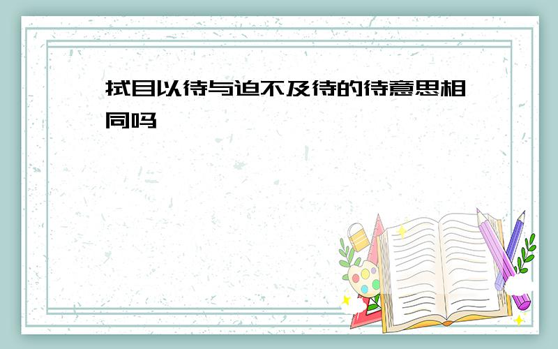 拭目以待与迫不及待的待意思相同吗