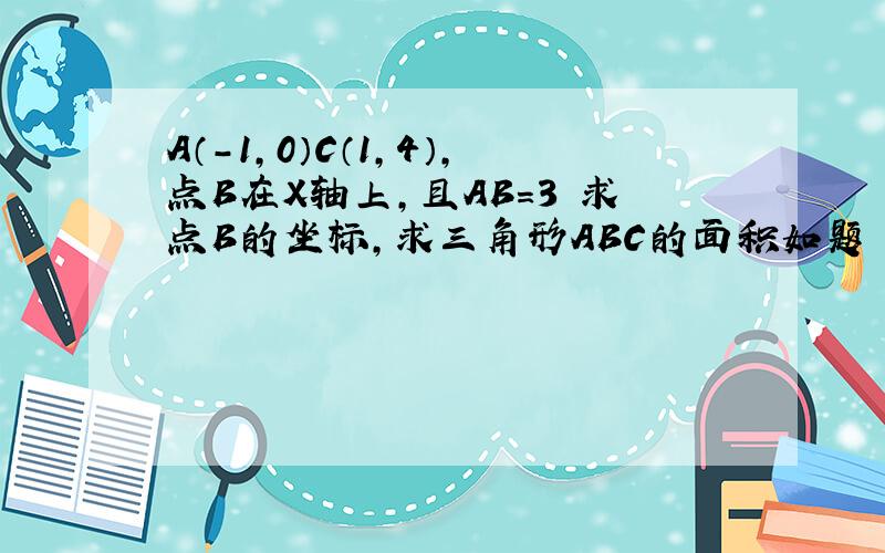 A（-1,0）C（1,4）,点B在X轴上,且AB=3 求点B的坐标,求三角形ABC的面积如题