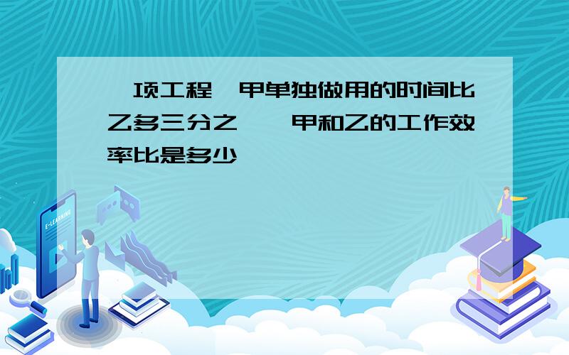 一项工程,甲单独做用的时间比乙多三分之一,甲和乙的工作效率比是多少