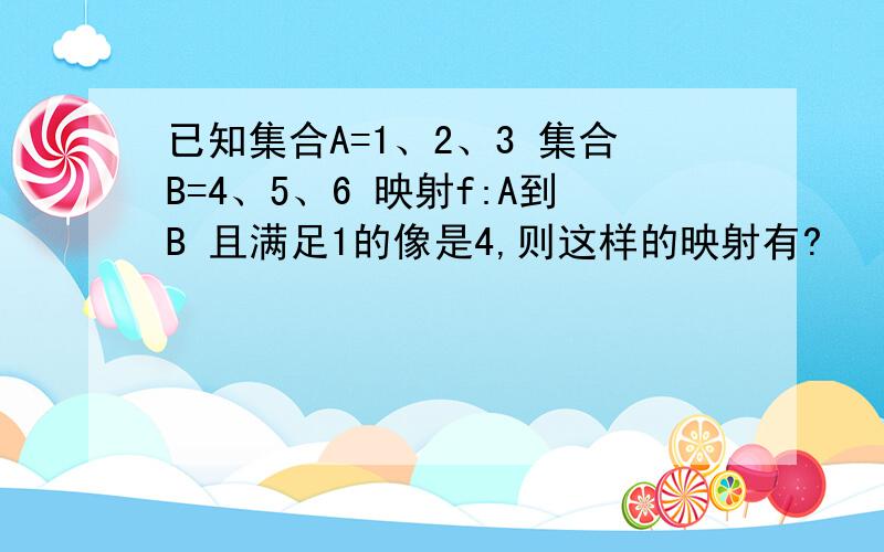 已知集合A=1、2、3 集合B=4、5、6 映射f:A到B 且满足1的像是4,则这样的映射有?