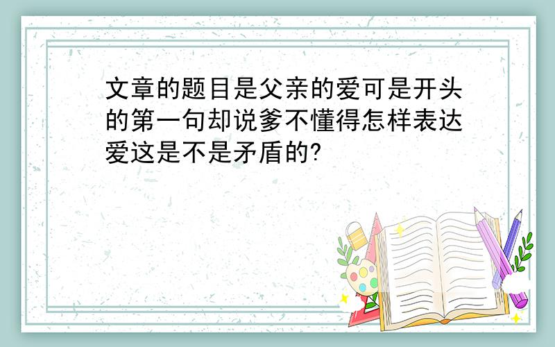 文章的题目是父亲的爱可是开头的第一句却说爹不懂得怎样表达爱这是不是矛盾的?