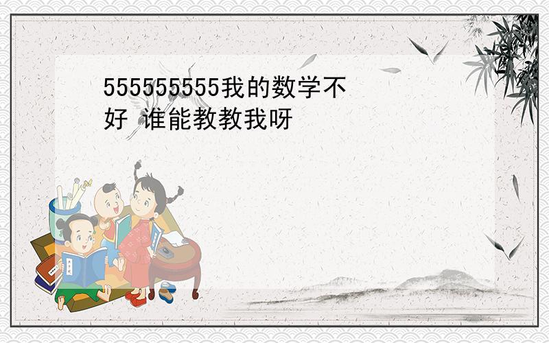 555555555我的数学不好 谁能教教我呀