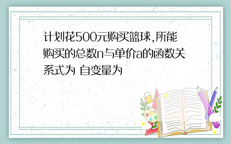 计划花500元购买篮球,所能购买的总数n与单价a的函数关系式为 自变量为