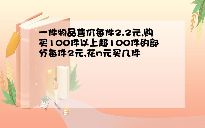 一件物品售价每件2.2元,购买100件以上超100件的部分每件2元,花n元买几件