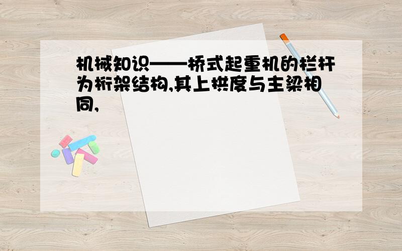 机械知识——桥式起重机的栏杆为桁架结构,其上拱度与主梁相同,