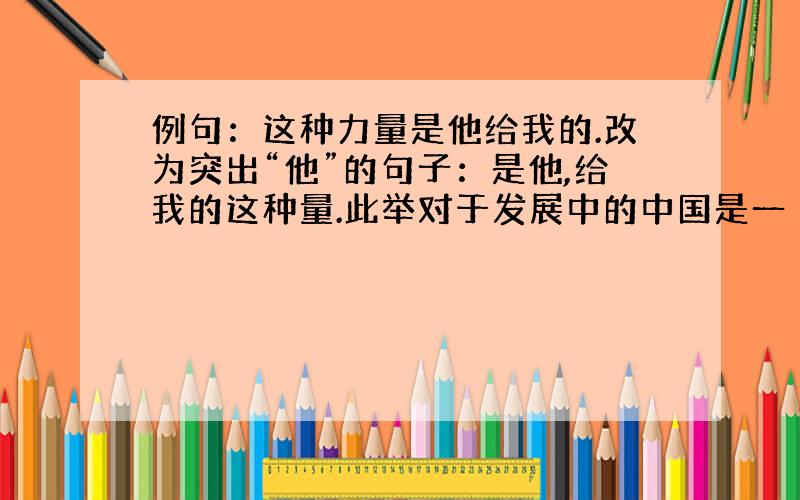 例句：这种力量是他给我的.改为突出“他”的句子：是他,给我的这种量.此举对于发展中的中国是一