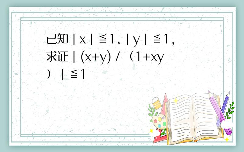 已知︱x︱≦1,︱y︱≦1,求证︱(x+y)／（1+xy）︱≦1