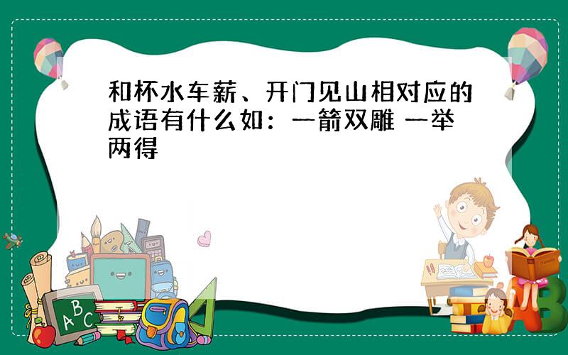 和杯水车薪、开门见山相对应的成语有什么如：一箭双雕 一举两得