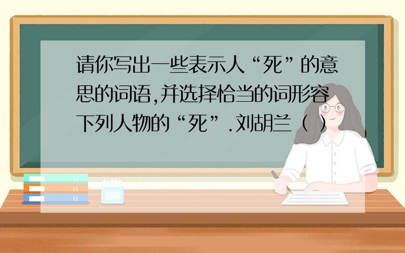 请你写出一些表示人“死”的意思的词语,并选择恰当的词形容下列人物的“死”.刘胡兰（ ）