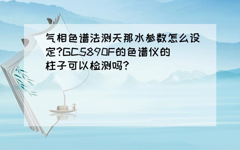 气相色谱法测天那水参数怎么设定?GC5890F的色谱仪的柱子可以检测吗?