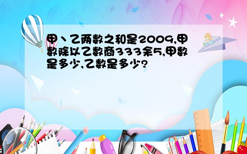 甲丶乙两数之和是2009,甲数除以乙数商333余5,甲数是多少,乙数是多少?