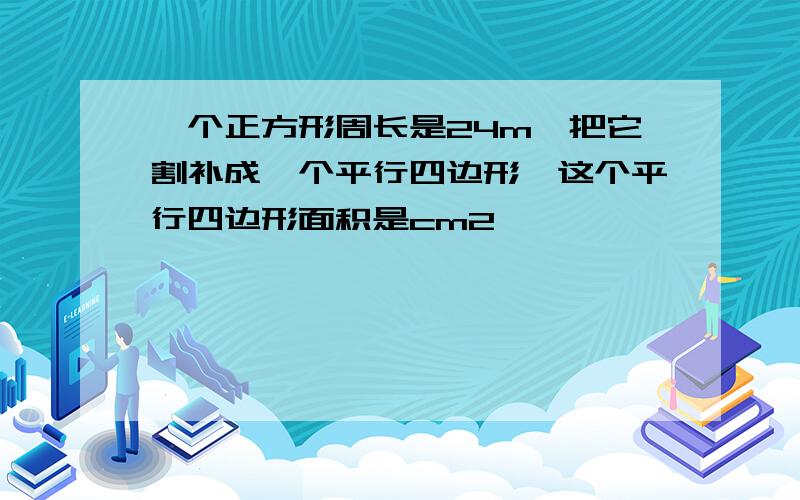 一个正方形周长是24m,把它割补成一个平行四边形,这个平行四边形面积是cm2