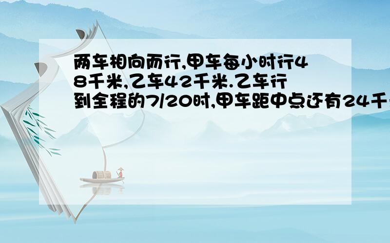 两车相向而行,甲车每小时行48千米,乙车42千米.乙车行到全程的7/20时,甲车距中点还有24千米.两地相距