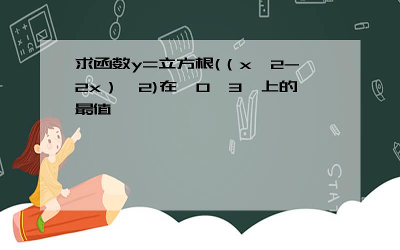 求函数y=立方根(（x^2-2x）^2)在【0,3】上的最值