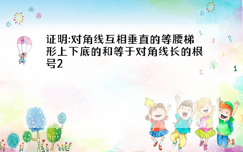 证明:对角线互相垂直的等腰梯形上下底的和等于对角线长的根号2