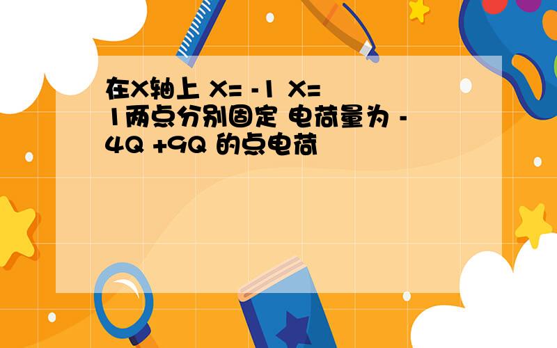 在X轴上 X= -1 X= 1两点分别固定 电荷量为 -4Q +9Q 的点电荷