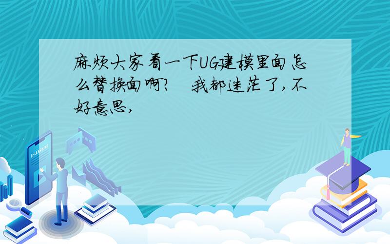 麻烦大家看一下UG建模里面怎么替换面啊?　我都迷茫了,不好意思,