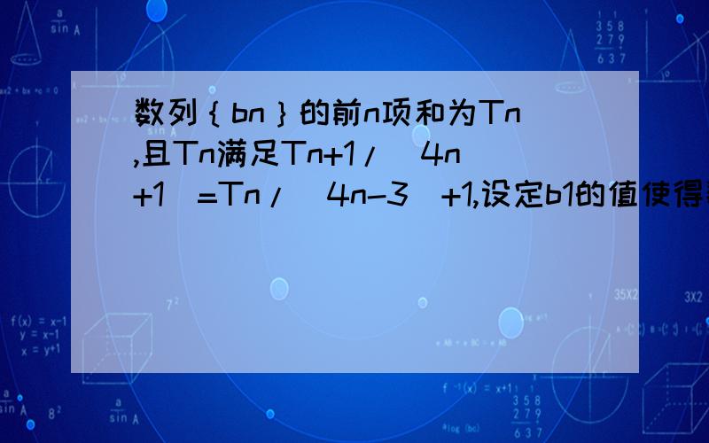 数列｛bn｝的前n项和为Tn,且Tn满足Tn+1/（4n+1）=Tn/(4n-3)+1,设定b1的值使得数列｛bn｝是等