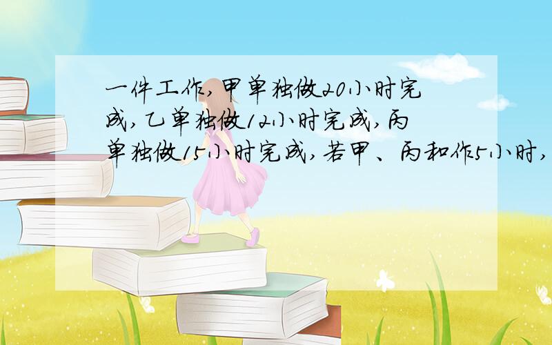 一件工作,甲单独做20小时完成,乙单独做12小时完成,丙单独做15小时完成,若甲、丙和作5小时,然后甲乙合做