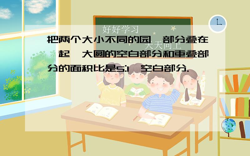 把两个大小不同的园一部分叠在一起,大圆的空白部分和重叠部分的面积比是5:1,空白部分.