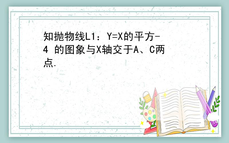 知抛物线L1：Y=X的平方-4 的图象与X轴交于A、C两点.