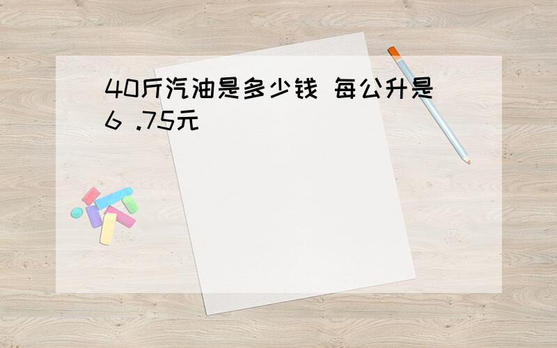 40斤汽油是多少钱 每公升是6 .75元