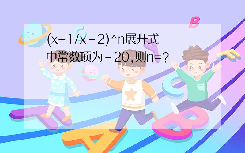 (x+1/x-2)^n展开式中常数项为-20,则n=?