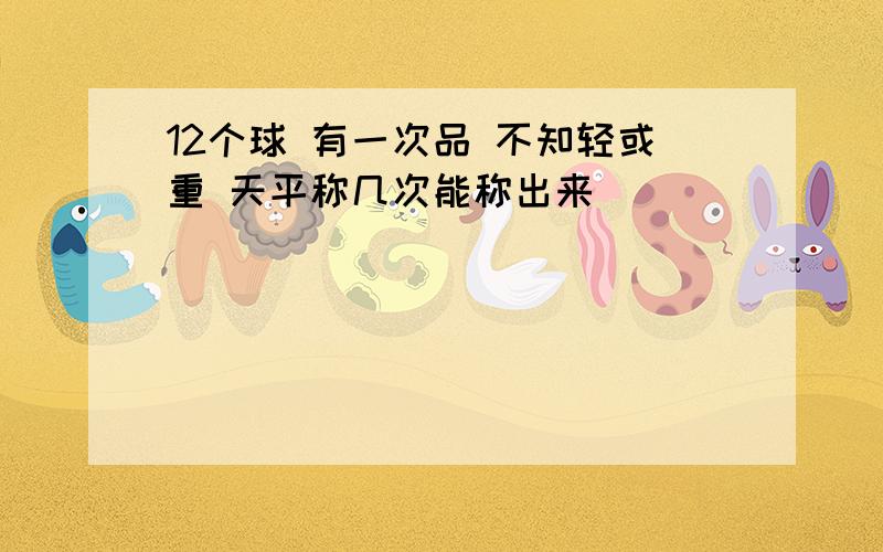 12个球 有一次品 不知轻或重 天平称几次能称出来