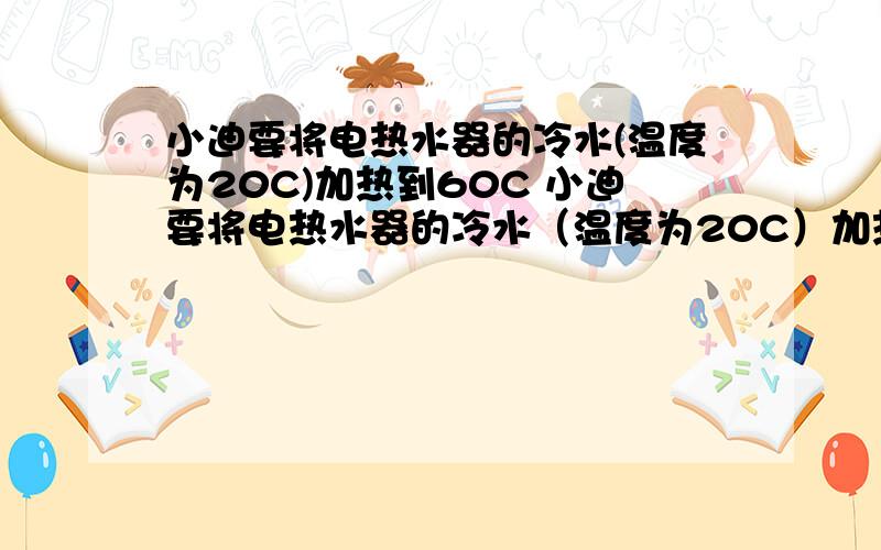 小迪要将电热水器的冷水(温度为20C)加热到60C 小迪要将电热水器的冷水（温度为20C）加热到60C ,