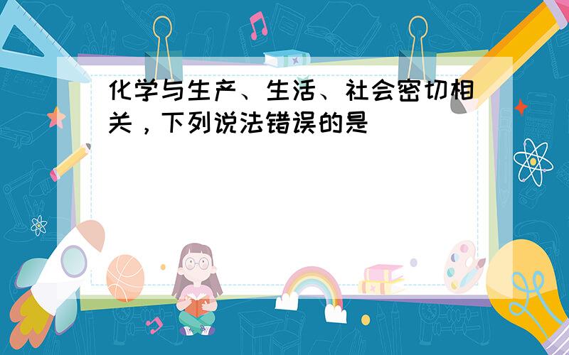 化学与生产、生活、社会密切相关，下列说法错误的是（　　）