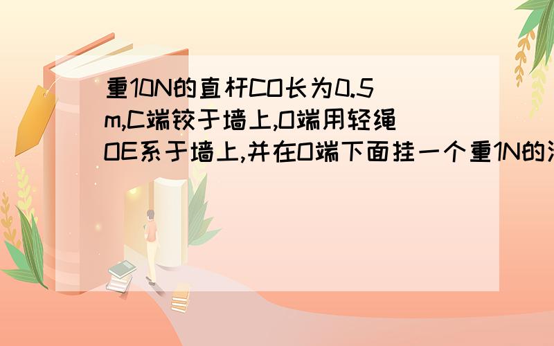 重10N的直杆CO长为0.5m,C端铰于墙上,O端用轻绳OE系于墙上,并在O端下面挂一个重1N的滑轮,滑轮下用轻绳跨过滑