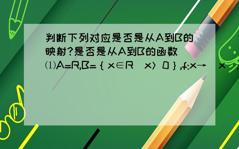 判断下列对应是否是从A到B的映射?是否是从A到B的函数 ⑴A=R,B=｛x∈R｜x＞0｝,f:x→｜x｜,f:A→B ⑵