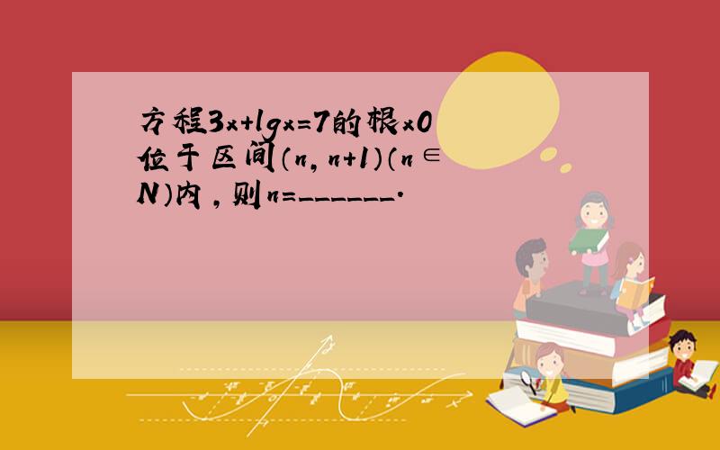 方程3x+lgx=7的根x0位于区间（n，n+1）（n∈N）内，则n=______．