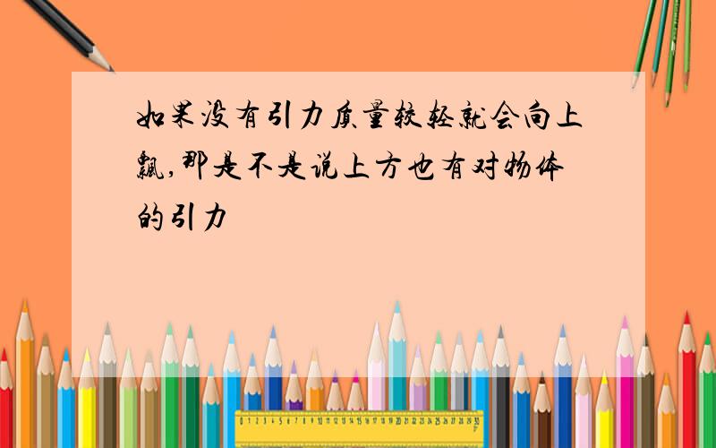 如果没有引力质量较轻就会向上飘,那是不是说上方也有对物体的引力