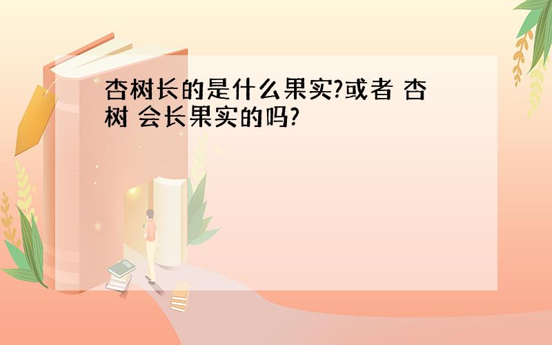 杏树长的是什么果实?或者 杏树 会长果实的吗?