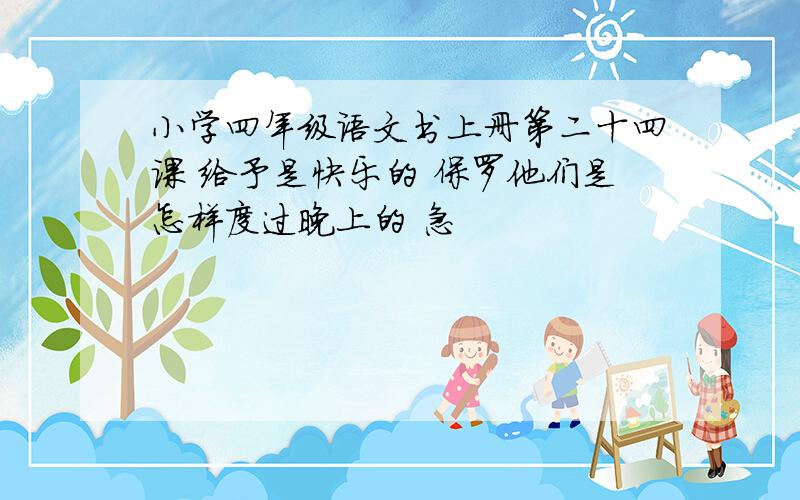 小学四年级语文书上册第二十四课 给予是快乐的 保罗他们是怎样度过晚上的 急