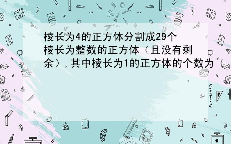 棱长为4的正方体分割成29个棱长为整数的正方体（且没有剩余）,其中棱长为1的正方体的个数为（ ）