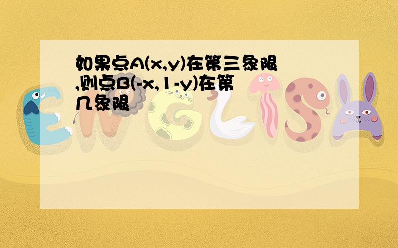 如果点A(x,y)在第三象限,则点B(-x,1-y)在第几象限