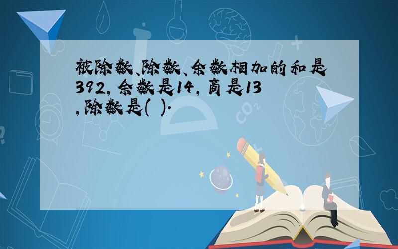 被除数、除数、余数相加的和是392,余数是14,商是13,除数是( ).