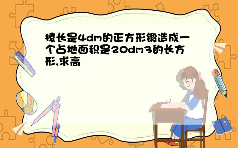 棱长是4dm的正方形锻造成一个占地面积是20dm3的长方形,求高