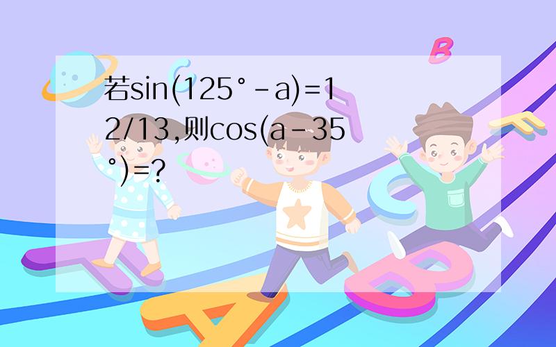 若sin(125°-a)=12/13,则cos(a-35°)=?