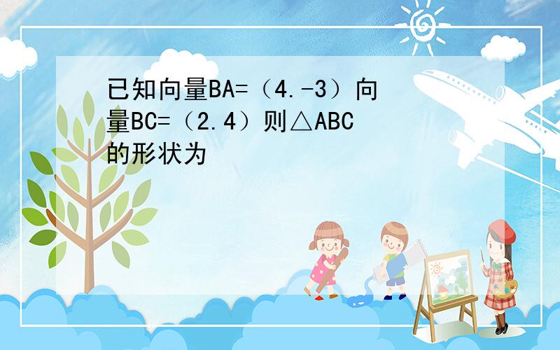 已知向量BA=（4.-3）向量BC=（2.4）则△ABC的形状为