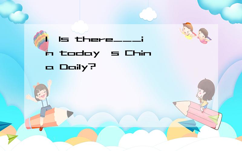 1,Is there___in today's China Daily?