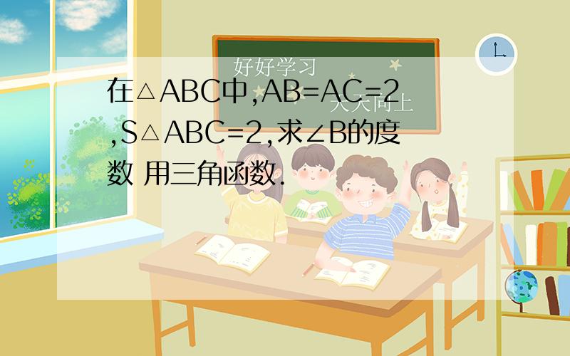 在△ABC中,AB=AC=2,S△ABC=2,求∠B的度数 用三角函数.